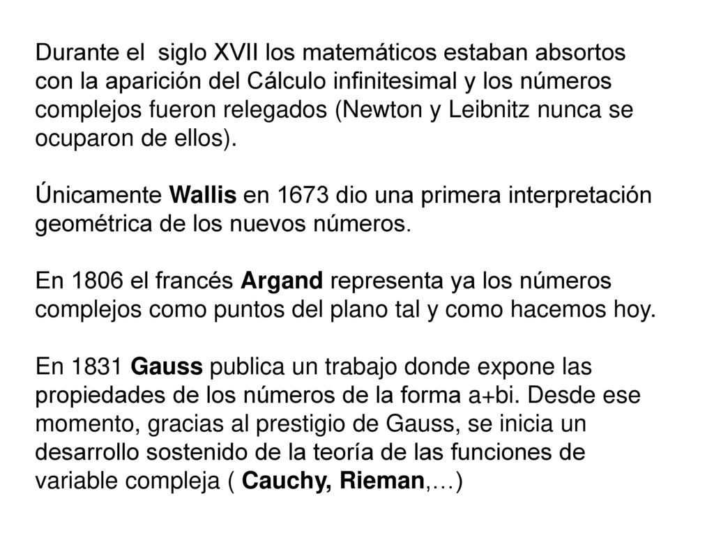Durante el siglo XVII los matemáticos estaban absortos con la aparición del Cálculo infinitesimal y los números complejos fueron relegados (Newton y Leibnitz nunca se ocuparon de ellos).