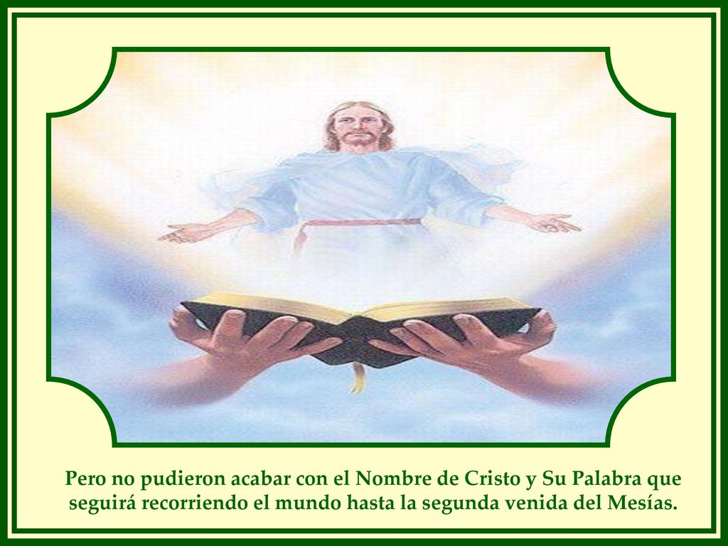 Pero no pudieron acabar con el Nombre de Cristo y Su Palabra que seguirá recorriendo el mundo hasta la segunda venida del Mesías.