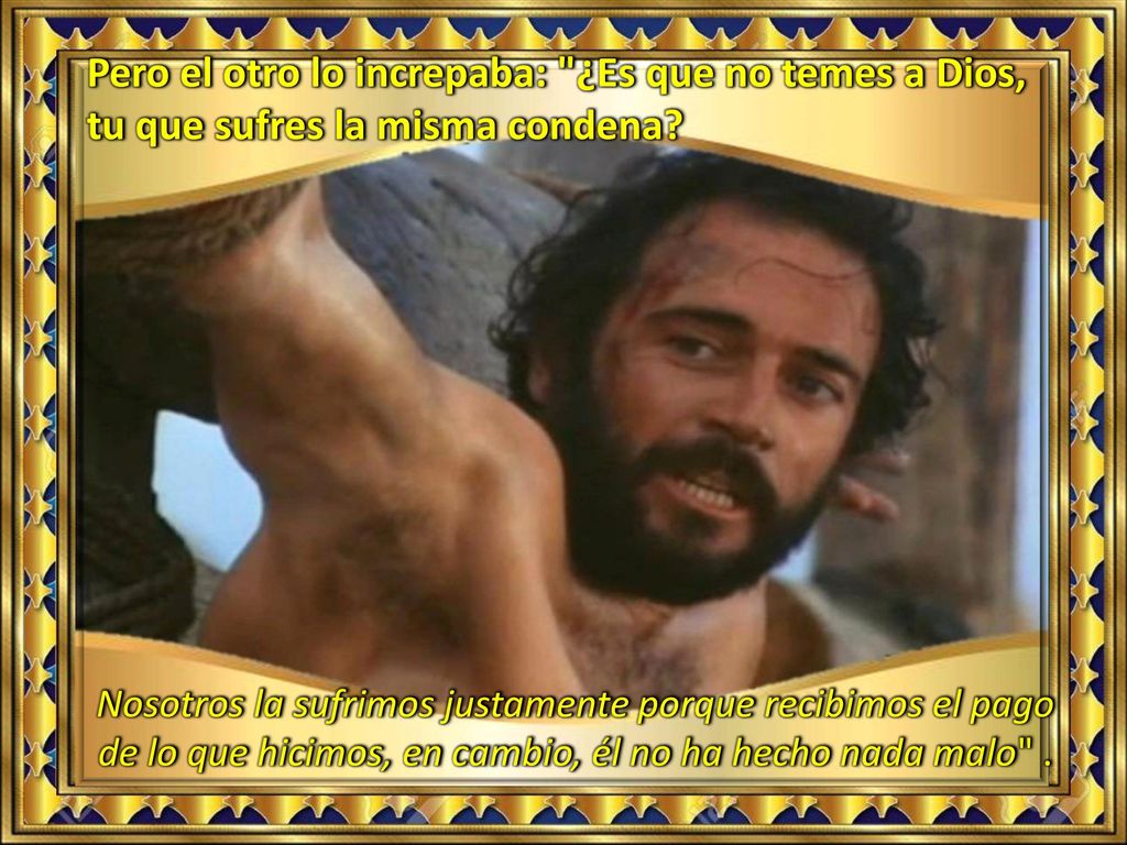 Pero el otro lo increpaba: ¿Es que no temes a Dios, tu que sufres la misma condena