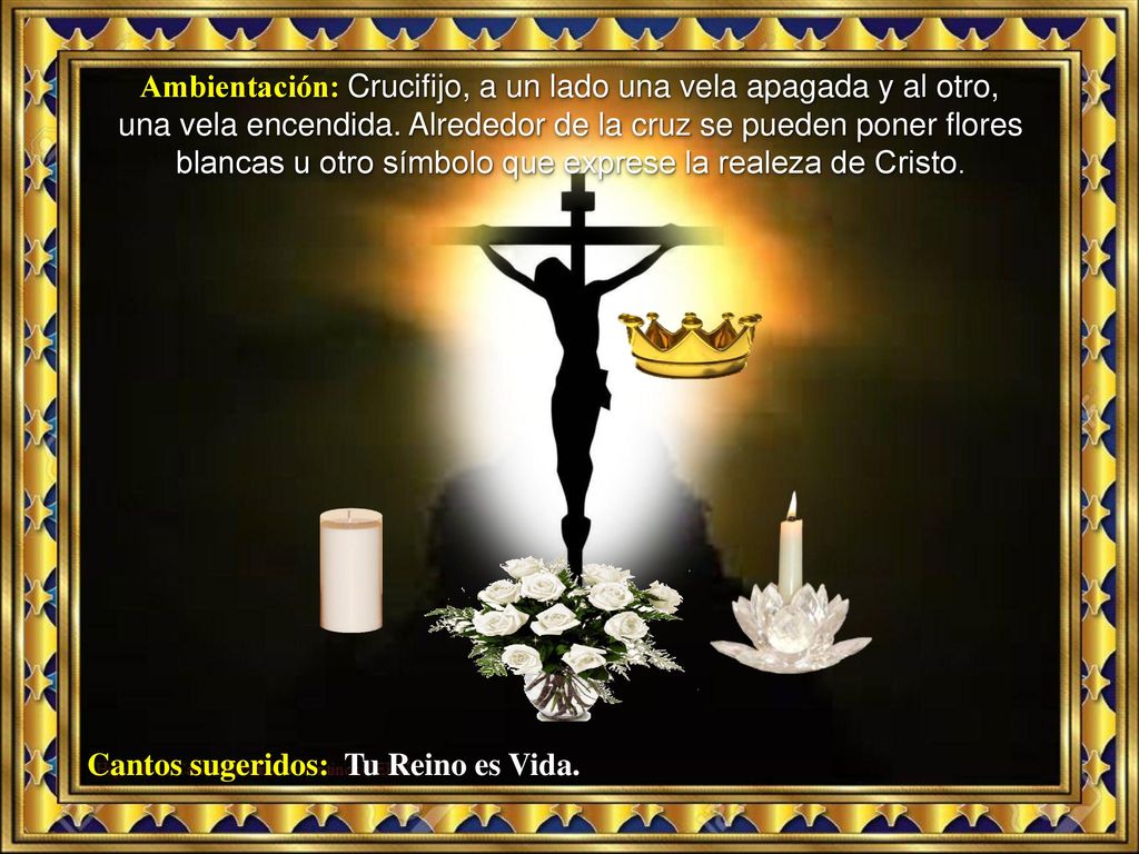 Ambientación: Crucifijo, a un lado una vela apagada y al otro, una vela encendida. Alrededor de la cruz se pueden poner flores blancas u otro símbolo que exprese la realeza de Cristo.