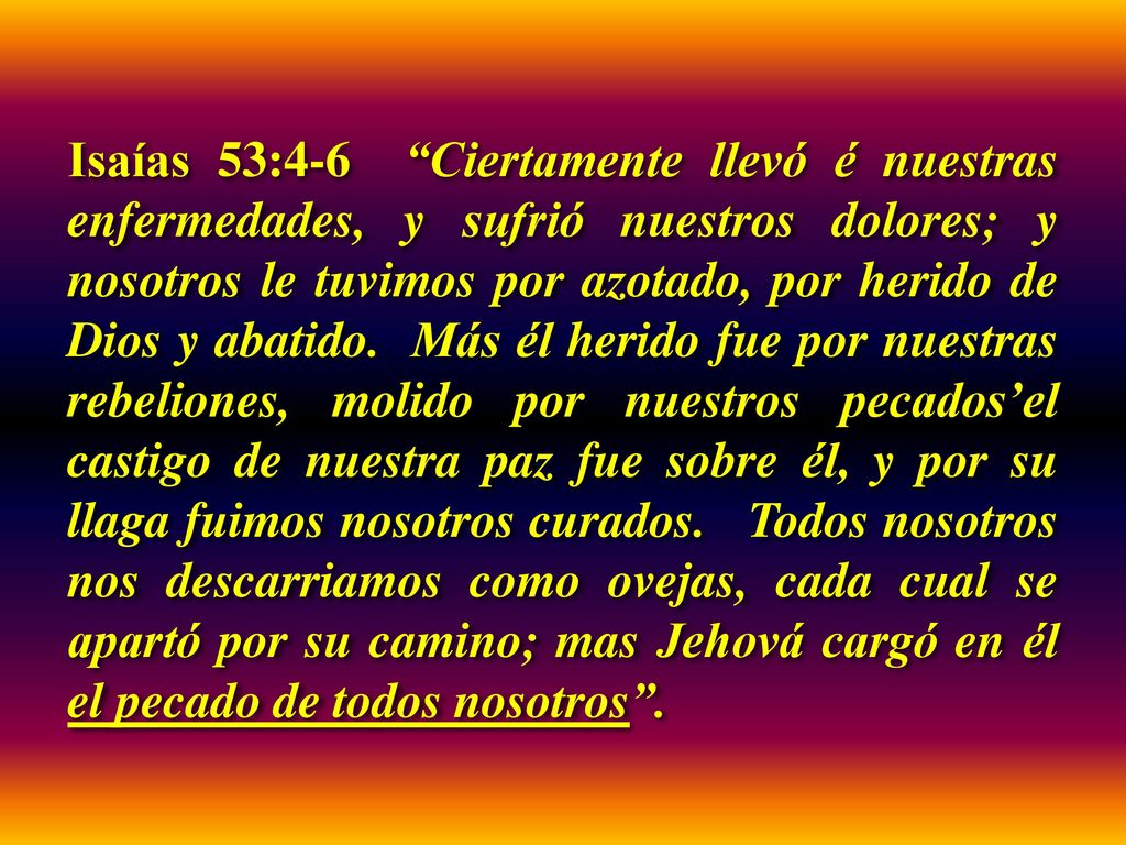 Isaías 53:4-6 Ciertamente llevó é nuestras enfermedades, y sufrió nuestros dolores; y nosotros le tuvimos por azotado, por herido de Dios y abatido.