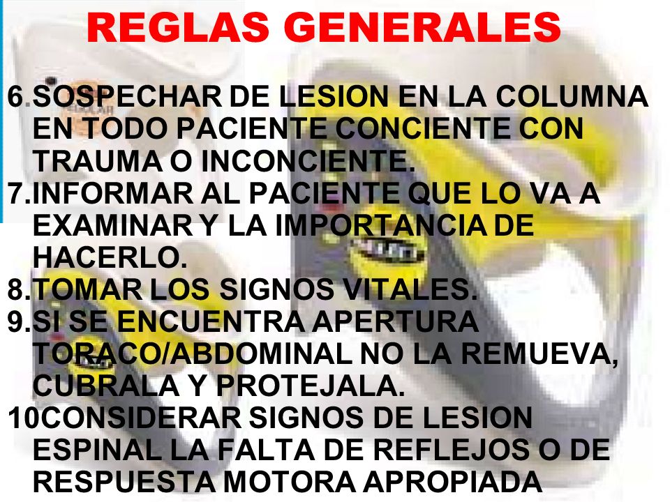 REGLAS GENERALES 6. SOSPECHAR DE LESION EN LA COLUMNA EN TODO PACIENTE CONCIENTE CON TRAUMA O INCONCIENTE.