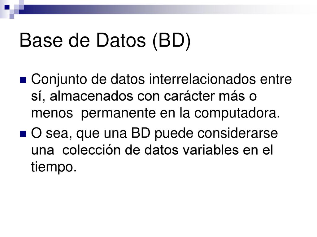 Base de Datos (BD) Conjunto de datos interrelacionados entre sí, almacenados con carácter más o menos permanente en la computadora.