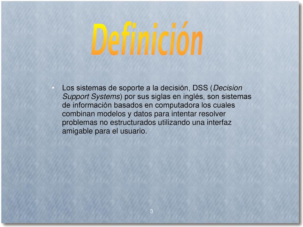 Los sistemas de soporte a la decisión, DSS (Decision Support Systems) por sus siglas en inglés, son sistemas de información basados en computadora los cuales combinan modelos y datos para intentar resolver problemas no estructurados utilizando una interfaz amigable para el usuario.