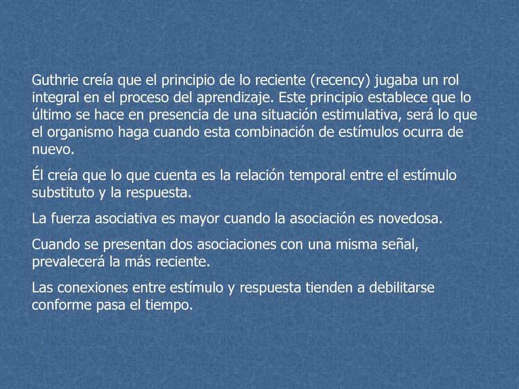 Guthrie creía que el principio de lo reciente (recency) jugaba un rol integral en el proceso del aprendizaje. Este principio establece que lo último se hace en presencia de una situación estimulativa, será lo que el organismo haga cuando esta combinación de estímulos ocurra de nuevo.