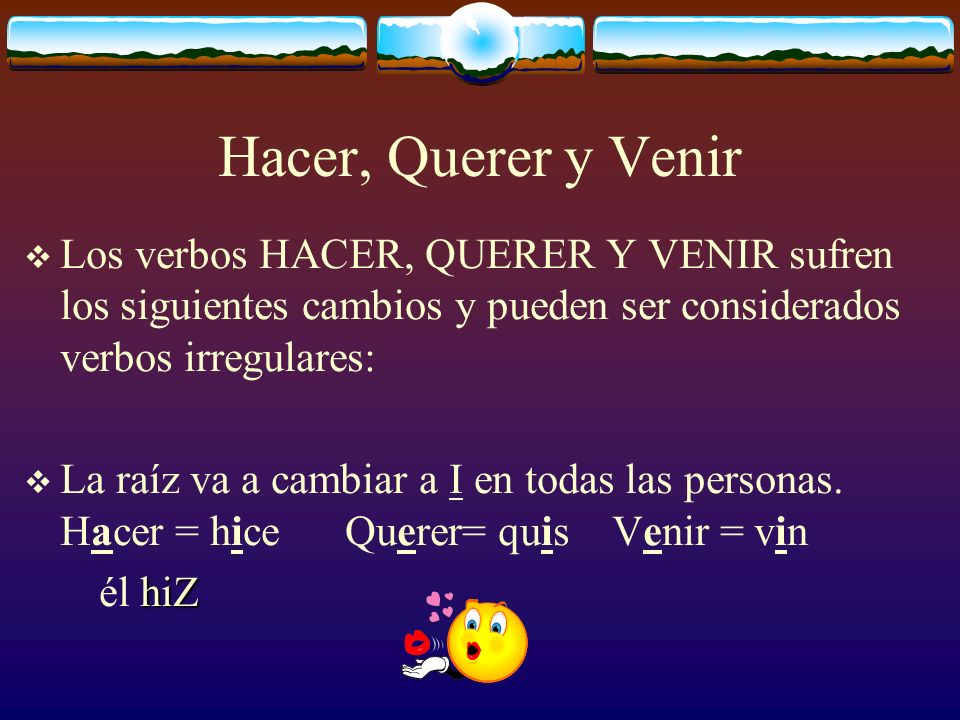Hacer, Querer y Venir Los verbos HACER, QUERER Y VENIR sufren los siguientes cambios y pueden ser considerados verbos irregulares: