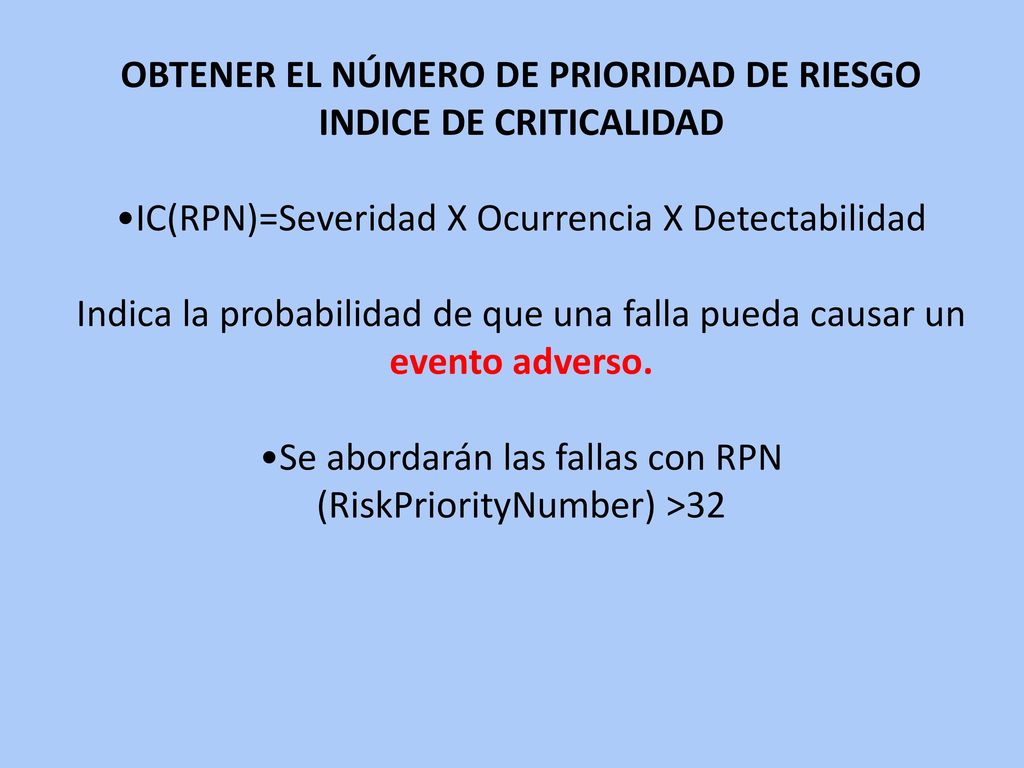 OBTENER EL NÚMERO DE PRIORIDAD DE RIESGO INDICE DE CRITICALIDAD •IC(RPN)=Severidad X Ocurrencia X Detectabilidad Indica la probabilidad de que una falla pueda causar un evento adverso.