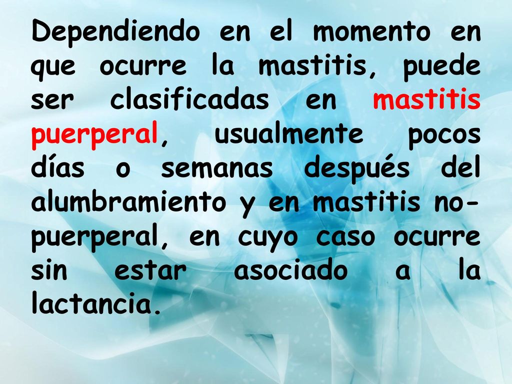 Dependiendo en el momento en que ocurre la mastitis, puede ser clasificadas en mastitis puerperal, usualmente pocos días o semanas después del alumbramiento y en mastitis no-puerperal, en cuyo caso ocurre sin estar asociado a la lactancia.