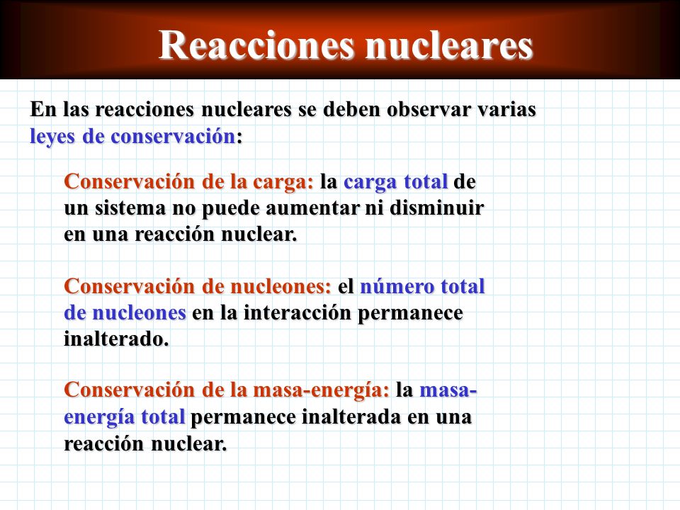 Reacciones nucleares En las reacciones nucleares se deben observar varias leyes de conservación: Conservación de la carga: la carga total de.