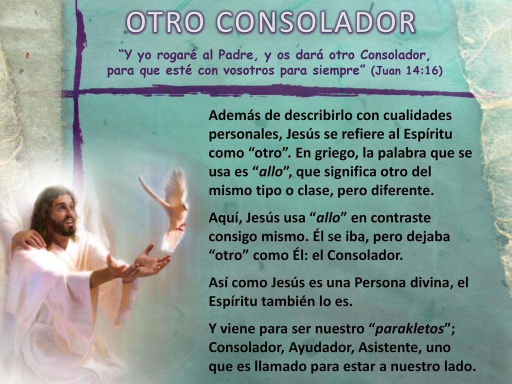 OTRO CONSOLADOR Y yo rogaré al Padre, y os dará otro Consolador, para que esté con vosotros para siempre (Juan 14:16)