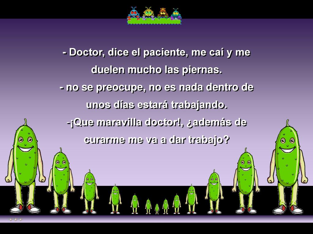 - Doctor, dice el paciente, me caí y me duelen mucho las piernas.