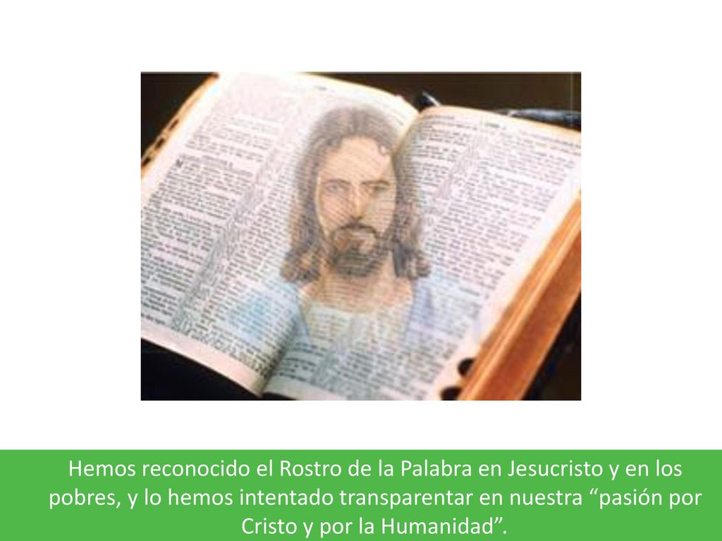 Hemos reconocido el Rostro de la Palabra en Jesucristo y en los pobres, y lo hemos intentado transparentar en nuestra pasión por Cristo y por la Humanidad .