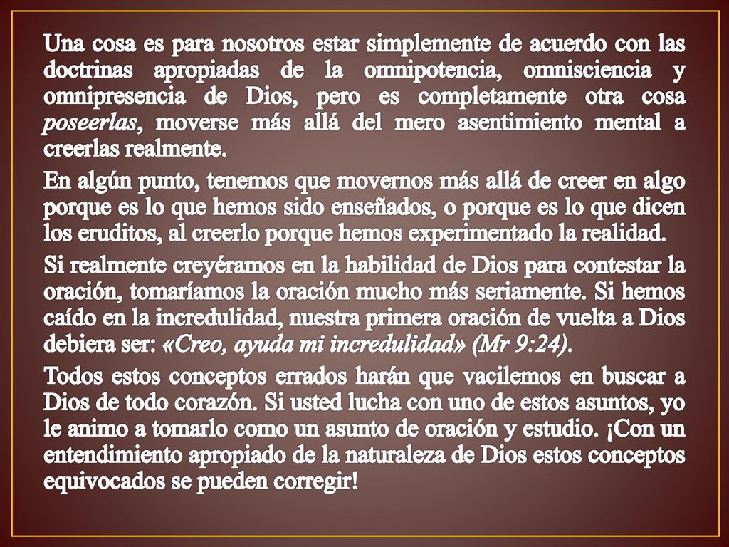 Una cosa es para nosotros estar simplemente de acuerdo con las doctrinas apropiadas de la omnipotencia, omnisciencia y omnipresencia de Dios, pero es completamente otra cosa poseerlas, moverse más allá del mero asentimiento mental a creerlas realmente.