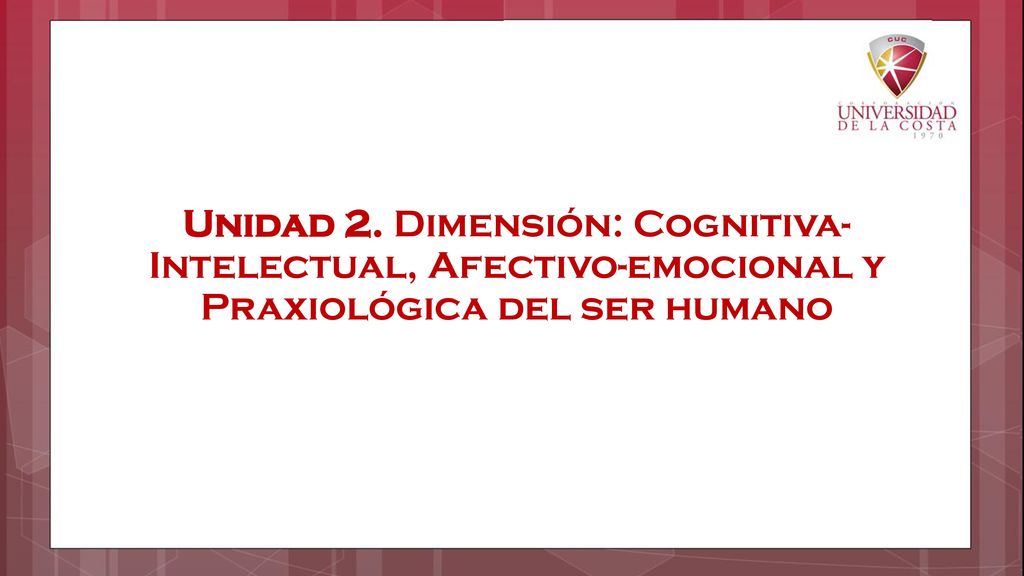 Unidad 2. Dimensión: Cognitiva-Intelectual, Afectivo-emocional y Praxiológica del ser humano