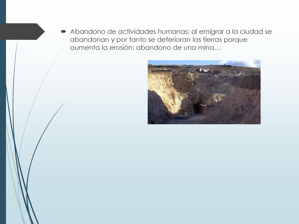 Abandono de actividades humanas: al emigrar a la ciudad se abandonan y por tanto se deterioran las tierras porque aumenta la erosión; abandono de una mina…