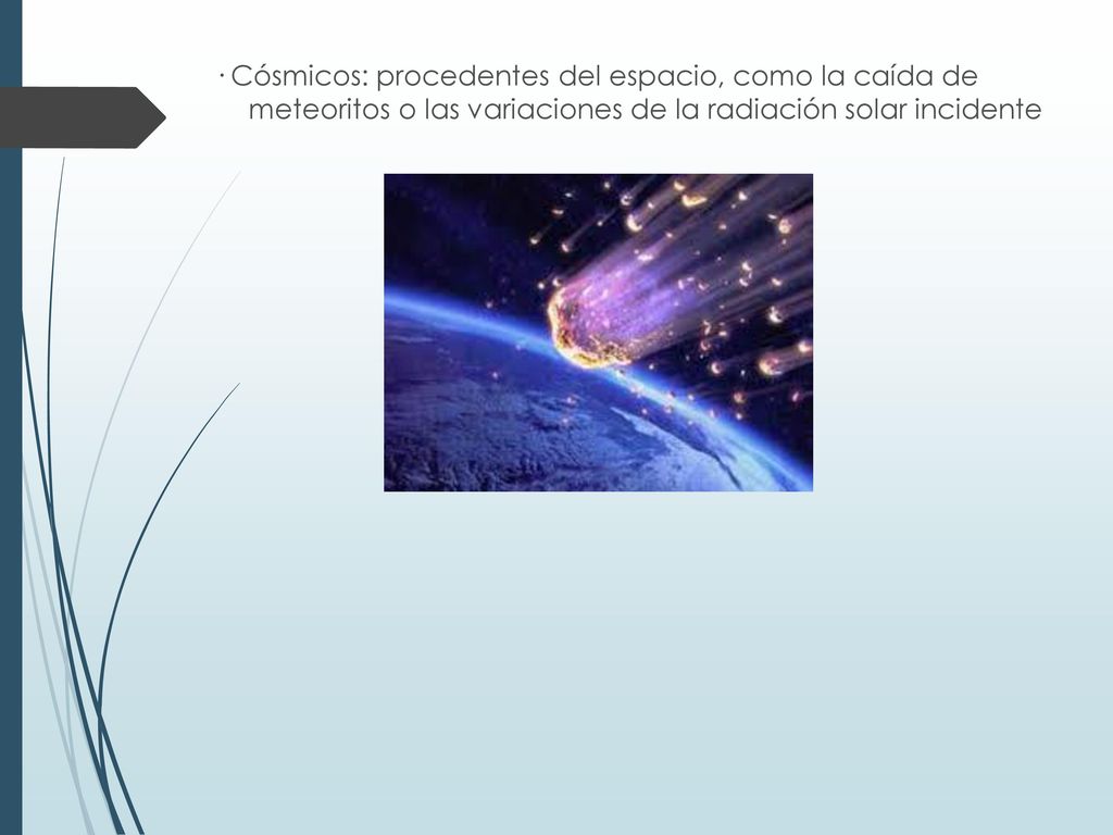 · Cósmicos: procedentes del espacio, como la caída de meteoritos o las variaciones de la radiación solar incidente