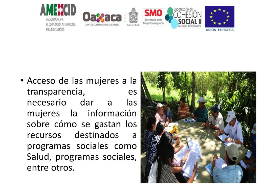 Acceso de las mujeres a la transparencia, es necesario dar a las mujeres la información sobre cómo se gastan los recursos destinados a programas sociales como Salud, programas sociales, entre otros.