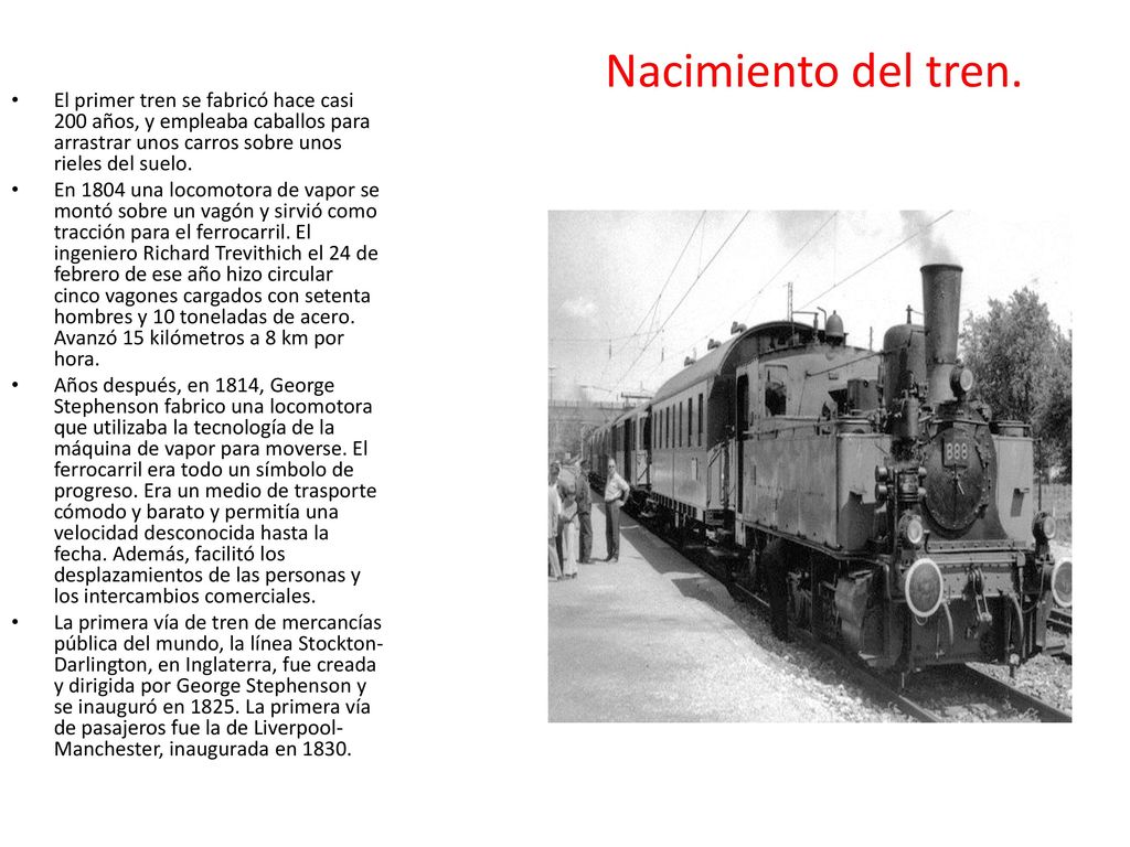 Nacimiento del tren. El primer tren se fabricó hace casi 200 años, y empleaba caballos para arrastrar unos carros sobre unos rieles del suelo.