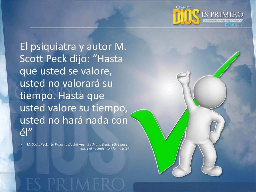 El psiquiatra y autor M. Scott Peck dijo: Hasta que usted se valore, usted no valorará su tiempo. Hasta que usted valore su tiempo, usted no hará nada con él