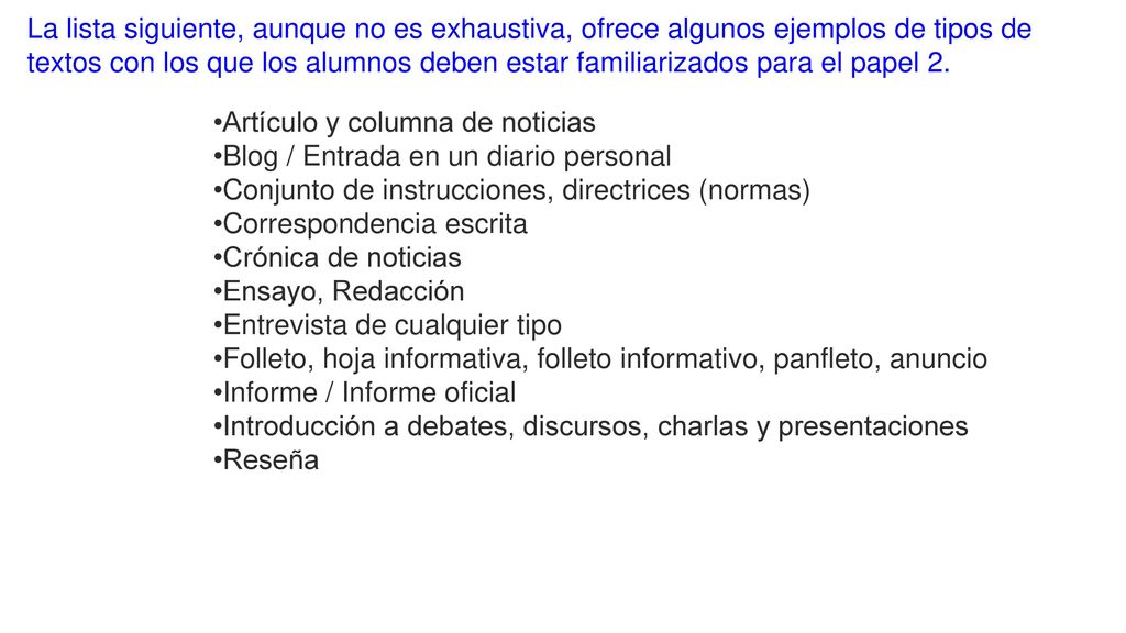 La lista siguiente, aunque no es exhaustiva, ofrece algunos ejemplos de tipos de textos con los que los alumnos deben estar familiarizados para el papel 2.
