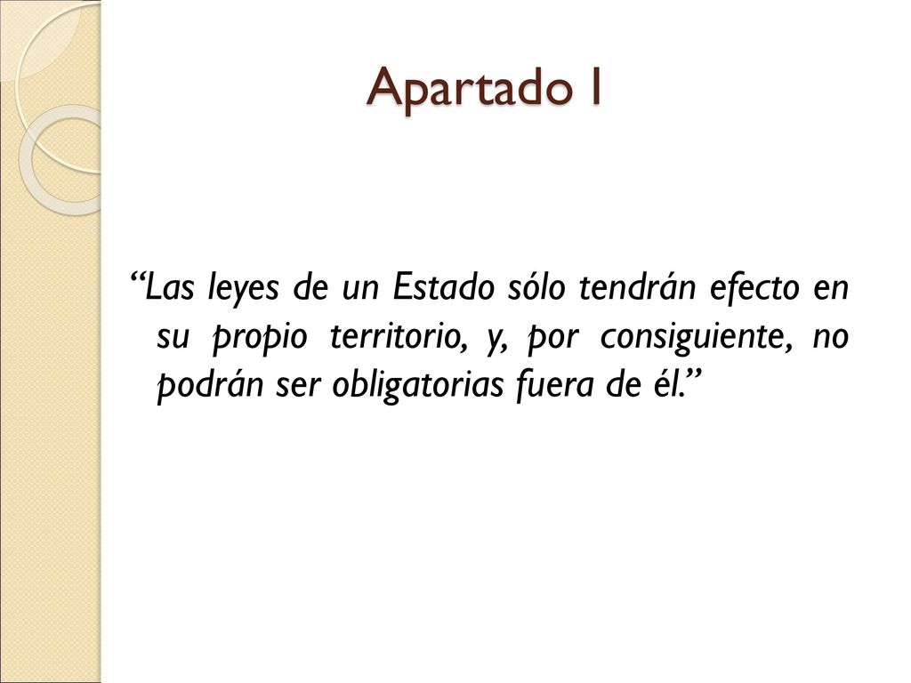 Apartado I Las leyes de un Estado sólo tendrán efecto en su propio territorio, y, por consiguiente, no podrán ser obligatorias fuera de él.