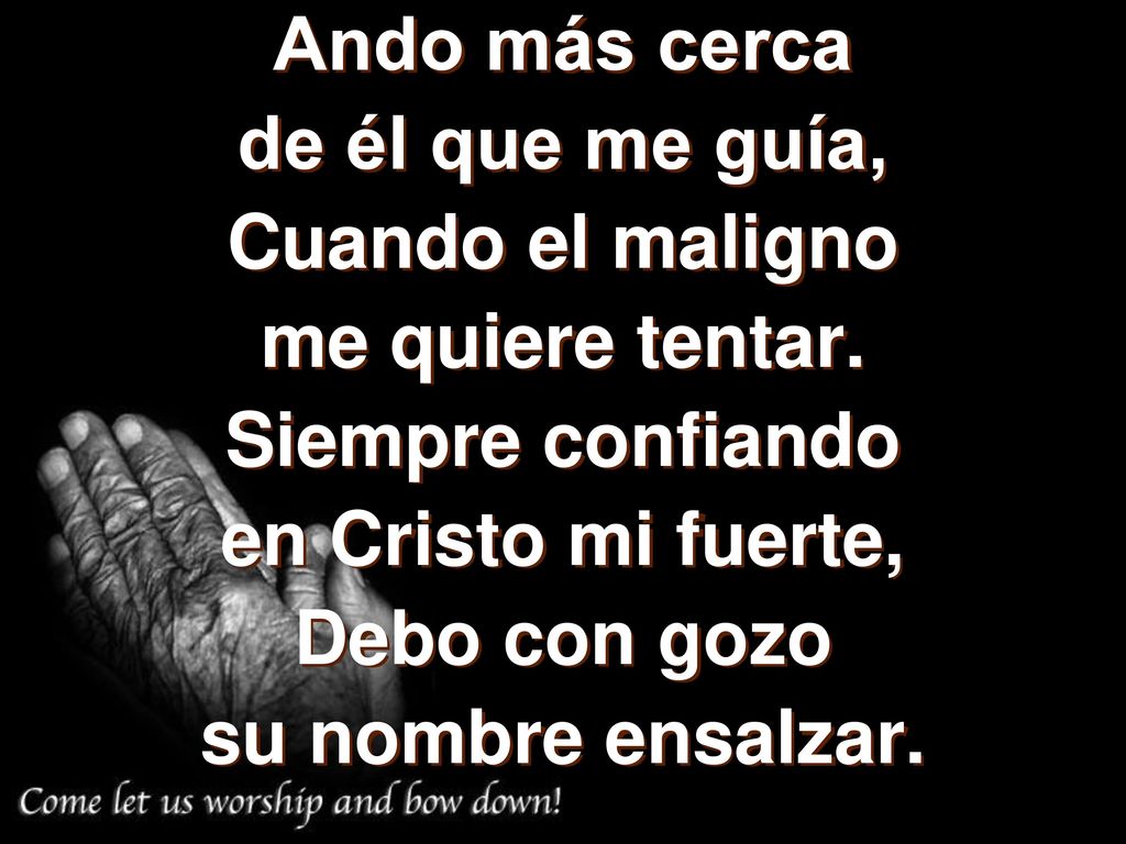 Ando más cerca de él que me guía, Cuando el maligno. me quiere tentar. Siempre confiando. en Cristo mi fuerte,