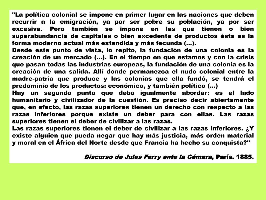 La política colonial se impone en primer lugar en las naciones que deben recurrir a la emigración, ya por ser pobre su población, ya por ser excesiva. Pero también se impone en las que tienen o bien superabundancia de capitales o bien excedente de productos ésta es la forma moderno actual más extendida y más fecunda (...).