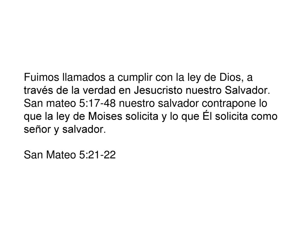 Fuimos llamados a cumplir con la ley de Dios, a través de la verdad en Jesucristo nuestro Salvador. San mateo 5:17-48 nuestro salvador contrapone lo que la ley de Moises solicita y lo que Él solicita como señor y salvador.
