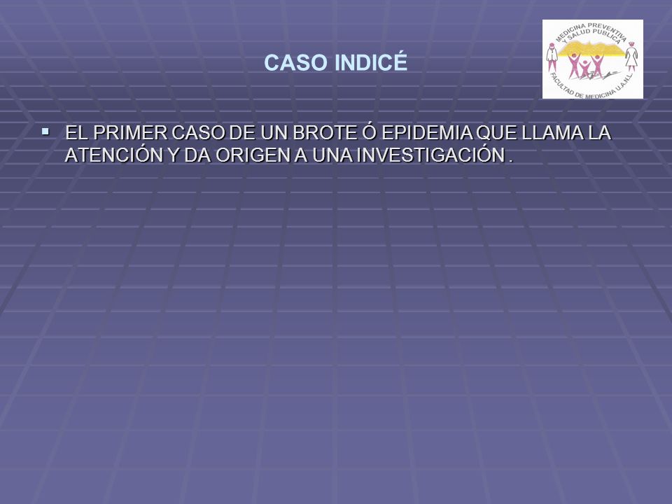 CASO INDICÉ EL PRIMER CASO DE UN BROTE Ó EPIDEMIA QUE LLAMA LA ATENCIÓN Y DA ORIGEN A UNA INVESTIGACIÓN .