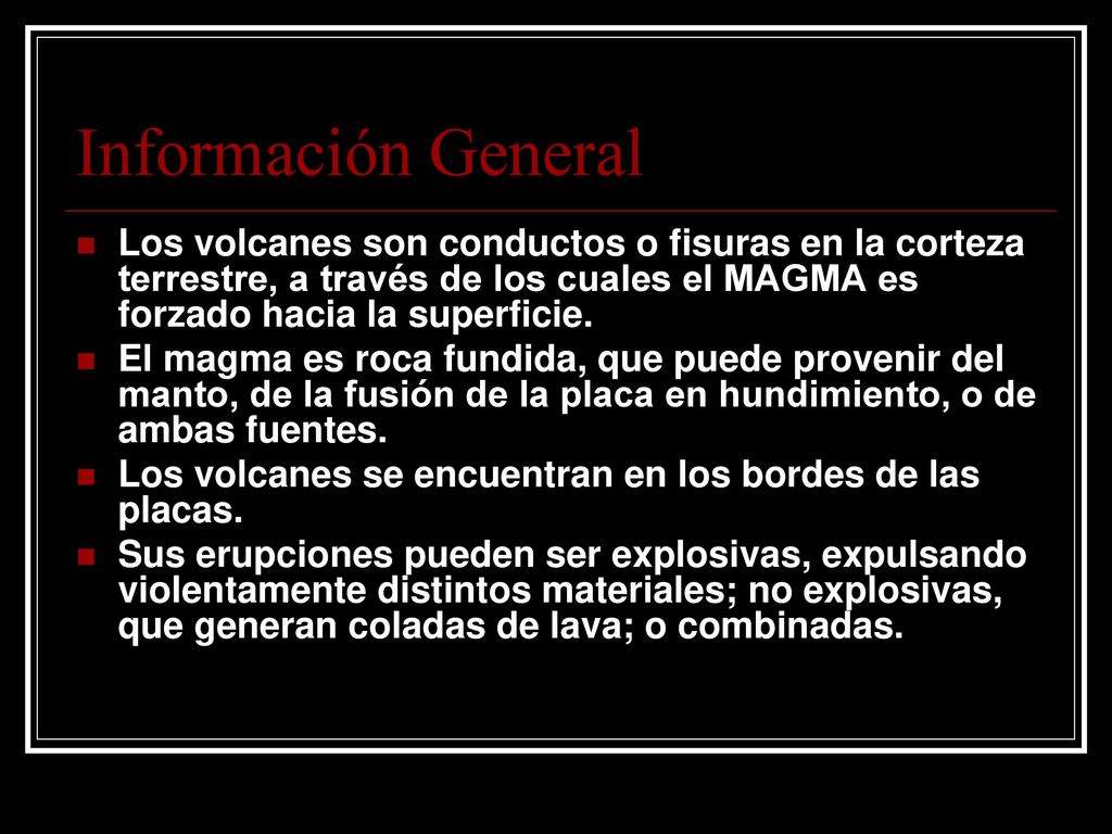 Información General Los volcanes son conductos o fisuras en la corteza terrestre, a través de los cuales el MAGMA es forzado hacia la superficie.