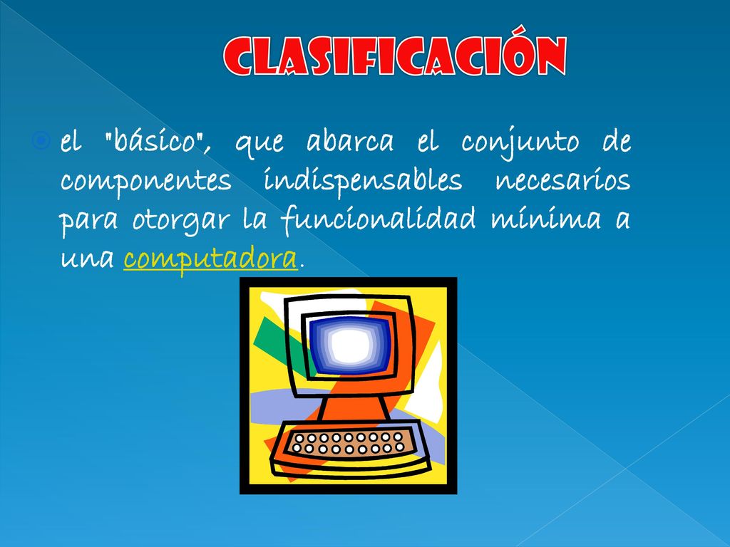 Clasificación el básico , que abarca el conjunto de componentes indispensables necesarios para otorgar la funcionalidad mínima a una computadora.