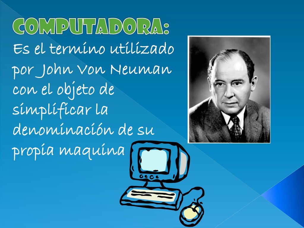 Computadora: Es el termino utilizado por John Von Neuman con el objeto de simplificar la denominación de su propia maquina.