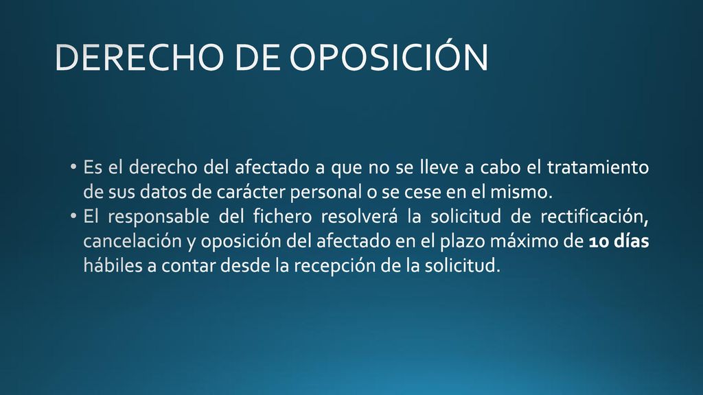 DERECHO DE OPOSICIÓN Es el derecho del afectado a que no se lleve a cabo el tratamiento de sus datos de carácter personal o se cese en el mismo.