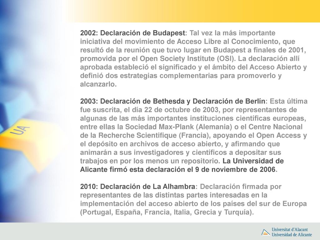 2002: Declaración de Budapest: Tal vez la más importante iniciativa del movimiento de Acceso Libre al Conocimiento, que resultó de la reunión que tuvo lugar en Budapest a finales de 2001, promovida por el Open Society Institute (OSI). La declaración allí aprobada estableció el significado y el ámbito del Acceso Abierto y definió dos estrategias complementarias para promoverlo y alcanzarlo.