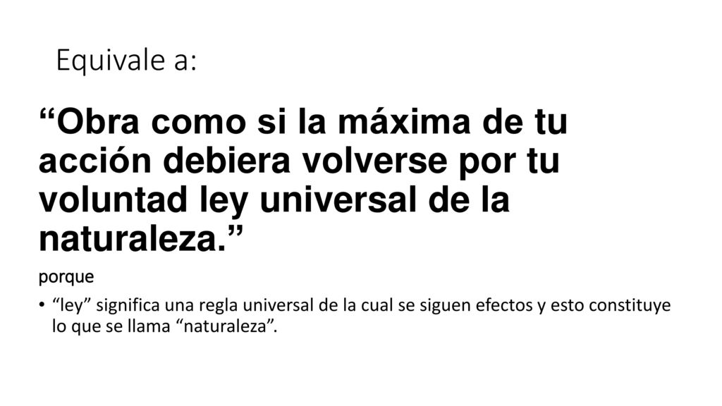 Equivale a: Obra como si la máxima de tu acción debiera volverse por tu voluntad ley universal de la naturaleza.