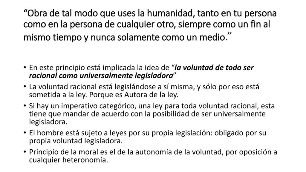 Obra de tal modo que uses la humanidad, tanto en tu persona como en la persona de cualquier otro, siempre como un fin al mismo tiempo y nunca solamente como un medio.
