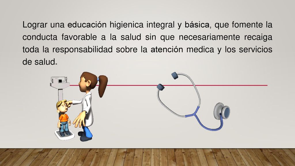 Lograr una educación higienica integral y básica, que fomente la conducta favorable a la salud sin que necesariamente recaiga toda la responsabilidad sobre la atención medica y los servicios de salud.