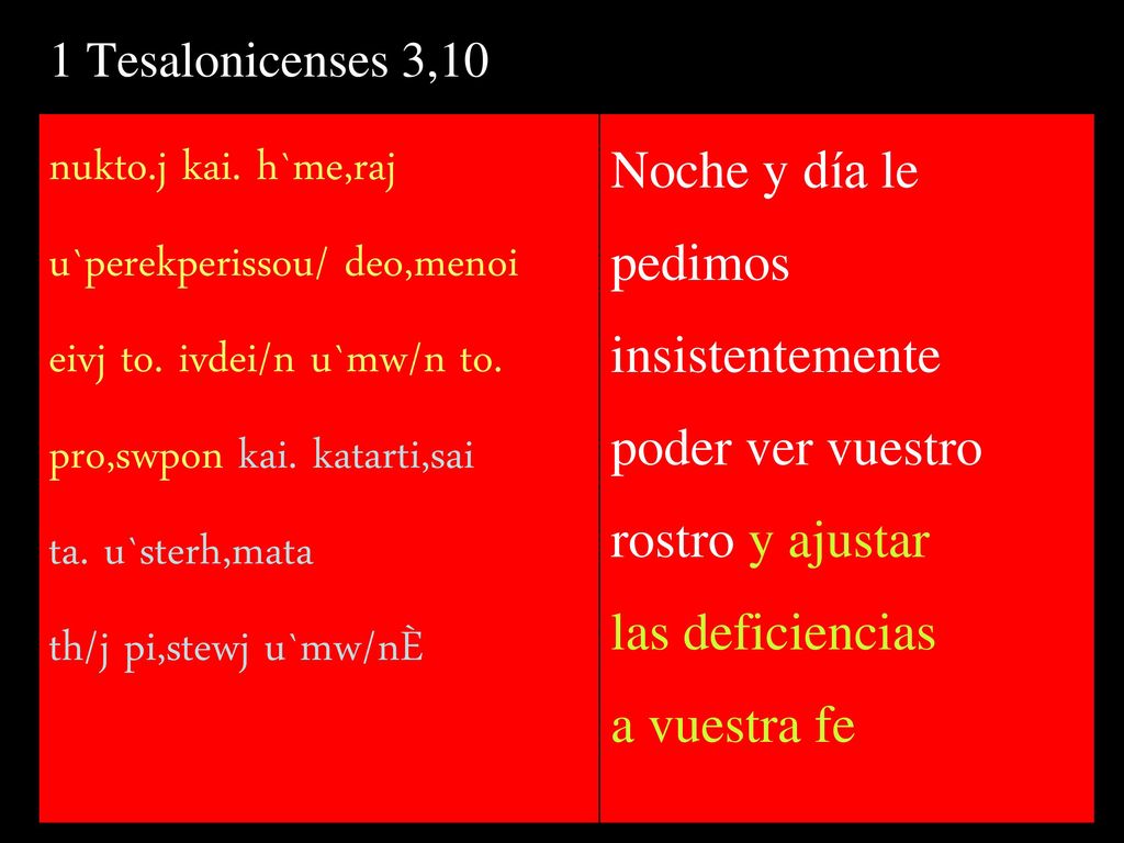 1 Tesalonicenses 3,10 nukto.j kai. h`me,raj u`perekperissou/ deo,menoi eivj to. ivdei/n u`mw/n to. pro,swpon kai. katarti,sai.