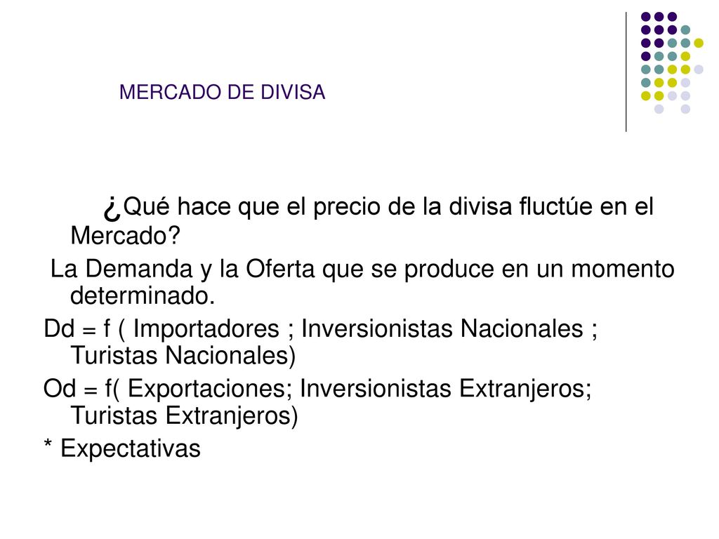 MERCADO DE DIVISA ¿Qué hace que el precio de la divisa fluctúe en el Mercado La Demanda y la Oferta que se produce en un momento determinado.