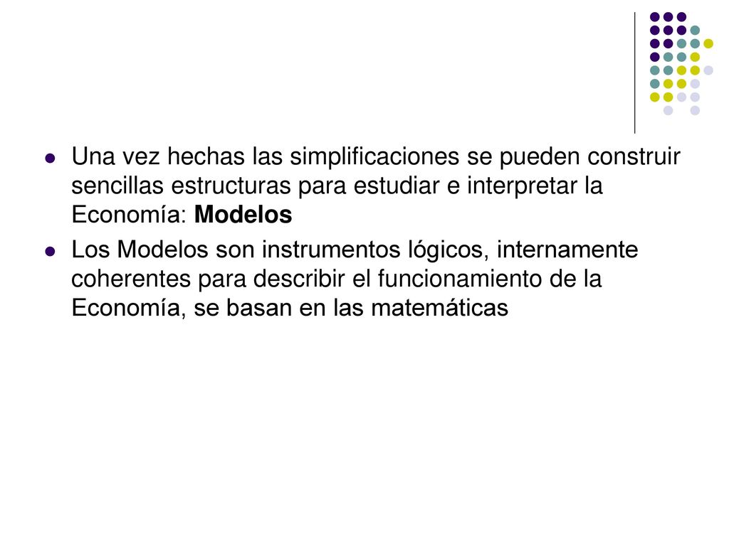 Una vez hechas las simplificaciones se pueden construir sencillas estructuras para estudiar e interpretar la Economía: Modelos