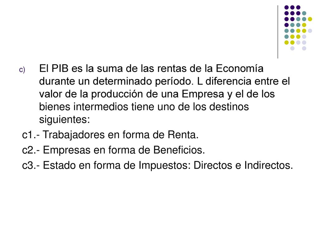 El PIB es la suma de las rentas de la Economía durante un determinado período. L diferencia entre el valor de la producción de una Empresa y el de los bienes intermedios tiene uno de los destinos siguientes: