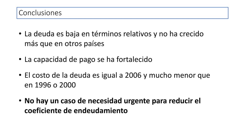 Conclusiones La deuda es baja en términos relativos y no ha crecido más que en otros países. La capacidad de pago se ha fortalecido.