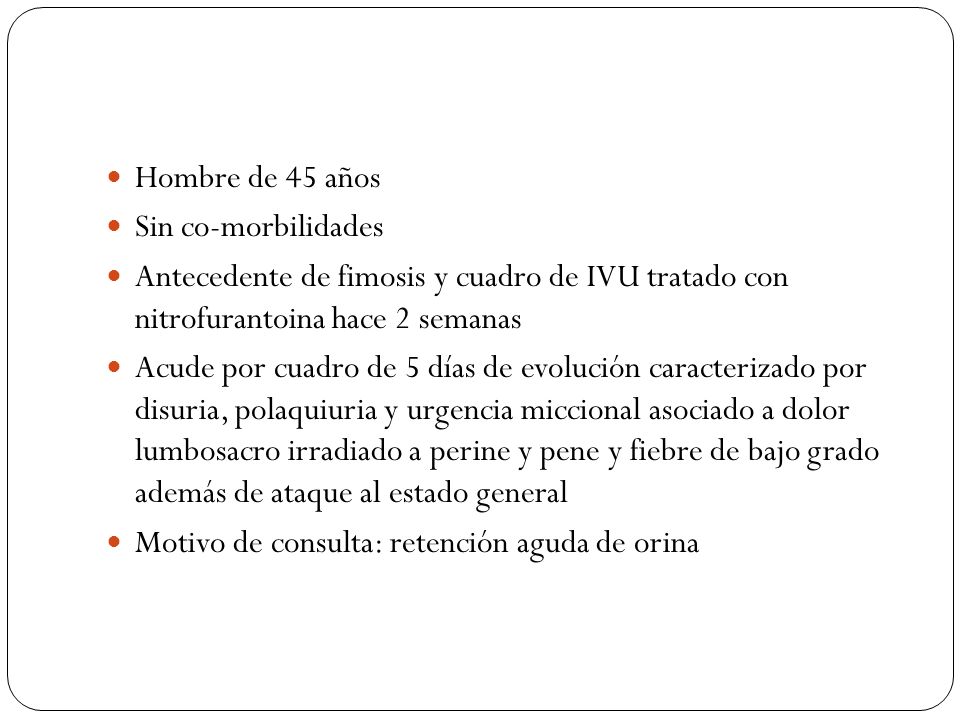 Hombre de 45 años Sin co-morbilidades. Antecedente de fimosis y cuadro de IVU tratado con nitrofurantoina hace 2 semanas.