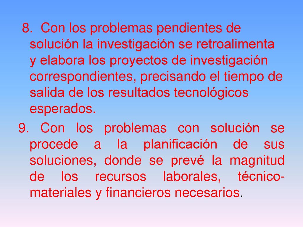 8. Con los problemas pendientes de solución la investigación se retroalimenta y elabora los proyectos de investigación correspondientes, precisando el tiempo de salida de los resultados tecnológicos esperados.