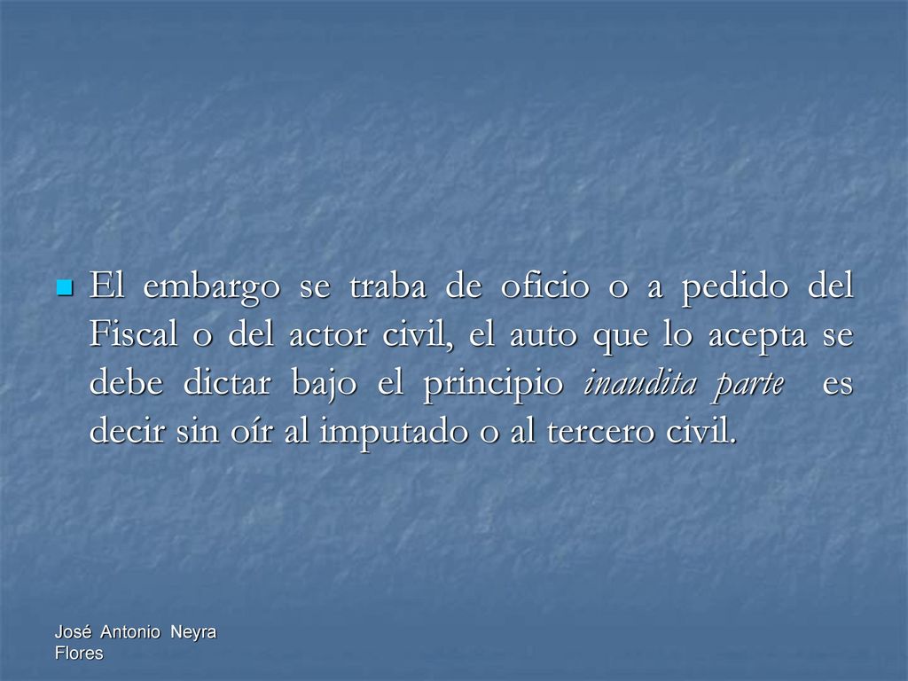 El embargo se traba de oficio o a pedido del Fiscal o del actor civil, el auto que lo acepta se debe dictar bajo el principio inaudita parte es decir sin oír al imputado o al tercero civil.