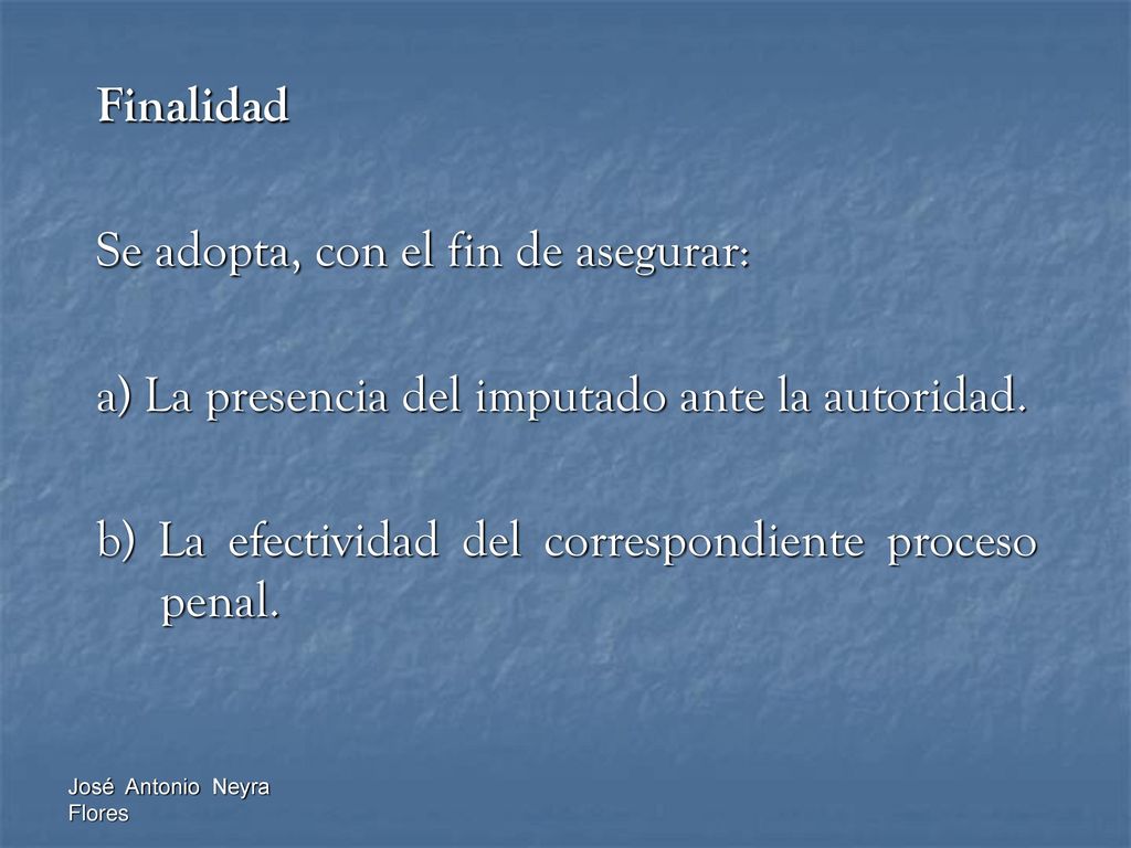 Finalidad Se adopta, con el fin de asegurar: a) La presencia del imputado ante la autoridad. b) La efectividad del correspondiente proceso penal.
