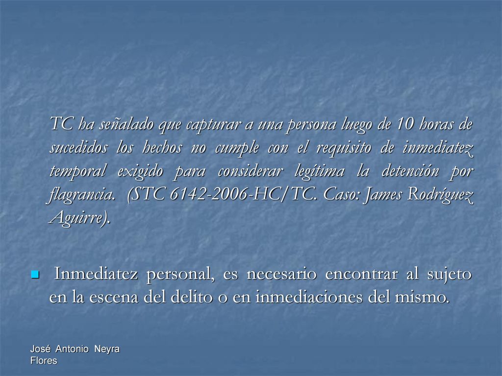 TC ha señalado que capturar a una persona luego de 10 horas de sucedidos los hechos no cumple con el requisito de inmediatez temporal exigido para considerar legítima la detención por flagrancia. (STC HC/TC. Caso: James Rodríguez Aguirre).
