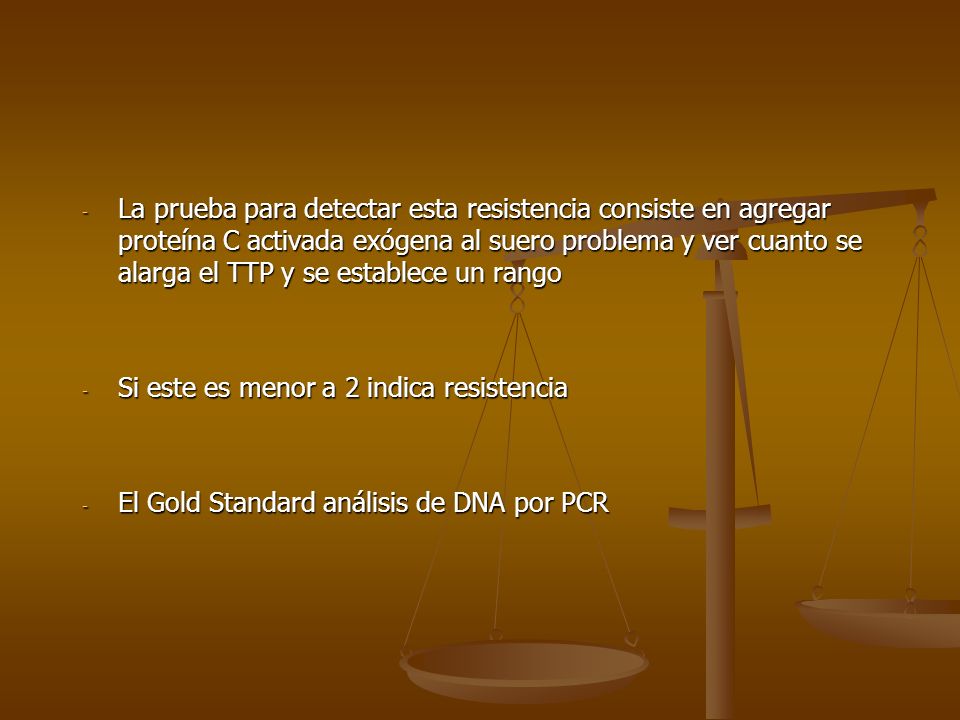 La prueba para detectar esta resistencia consiste en agregar proteína C activada exógena al suero problema y ver cuanto se alarga el TTP y se establece un rango