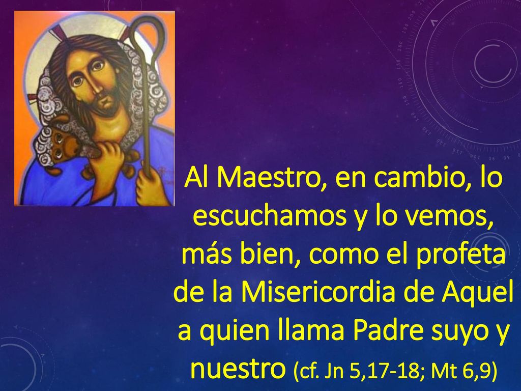 Al Maestro, en cambio, lo escuchamos y lo vemos, más bien, como el profeta de la Misericordia de Aquel a quien llama Padre suyo y nuestro (cf.