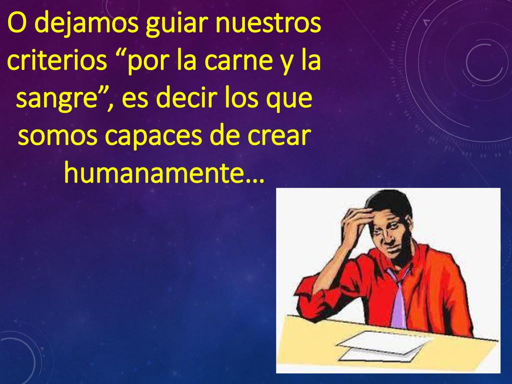 O dejamos guiar nuestros criterios por la carne y la sangre , es decir los que somos capaces de crear humanamente…